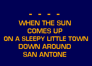 WHEN THE SUN

COMES UP
ON A SLEEPY LITTLE TOWN

DOWN AROUND
SAN ANTONE