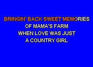 BRINGIN' BACK SWEET MEMORIES
0F MAMA'S FARM
WHEN LOVE WAS JUST
A COUNTRY GIRL