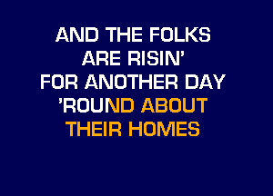 AND THE FOLKS
ARE RISIN'
FOR ANOTHER DAY
'ROUND ABOUT
THEIR HOMES