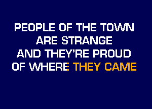 PEOPLE OF THE TOWN
ARE STRANGE
AND THEY'RE PROUD
OF WHERE THEY CAME