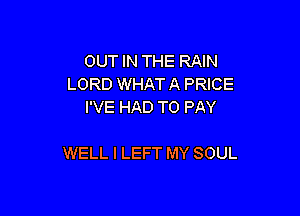 OUT IN THE RAIN
LORD WHAT A PRICE
I'VE HAD TO PAY

WELL I LEFT MY SOUL