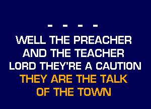 WELL THE PREACHER

AND THE TEACHER
LORD THEY'RE A CAUTION

THEY ARE THE TALK
OF THE TOWN
