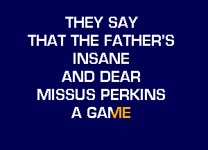 THEY SAY
THAT THE FATHER'S
INSANE
AND DEAR
MISSUS PERKINS
A GAME