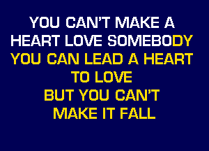 YOU CAN'T MAKE A
HEART LOVE SOMEBODY
YOU CAN LEAD A HEART

TO LOVE
BUT YOU CAN'T
MAKE IT FALL