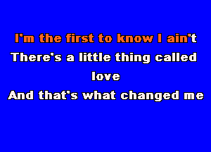 I'm the first to know I ain't
There's a little thing called
love
And that's what changed me