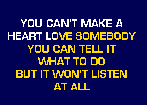 YOU CAN'T MAKE A
HEART LOVE SOMEBODY
YOU CAN TELL IT
WHAT TO DO
BUT IT WON'T LISTEN
AT ALL