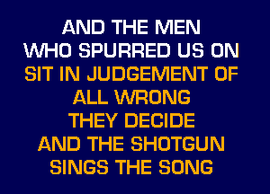 AND THE MEN
WHO SPURRED US ON
SIT IN JUDGEMENT OF

ALL WRONG
THEY DECIDE
AND THE SHOTGUN
SINGS THE SONG