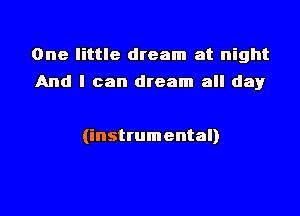 One little dream at night
And I can dream all day

(instrumental)