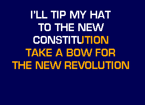 I'LL TIP MY HAT
TO THE NEW
CONSTITUTION
TAKE A BOW FOR
THE NEW REVOLUTION