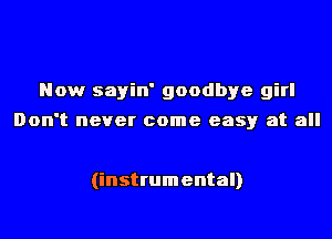 Now sayin' goodbye girl
Don't never come easy at all

(instrumental)