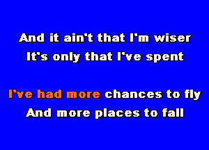 And it ain't that I'm wiser

It's only that I've spent

I've had more chances to fly
And more places to fall