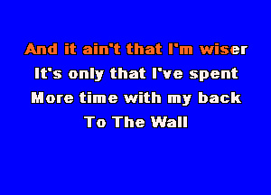 And it ain't that I'm wiser
It's only that I've spent

More time with my back
To The Wall