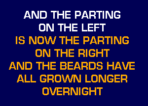 AND THE PARTING
ON THE LEFT
IS NOW THE PARTING
ON THE RIGHT
AND THE BEARDS HAVE
ALL GROWN LONGER
OVERNIGHT