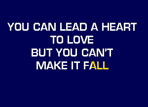 YOU CAN LEAD A HEART
TO LOVE
BUT YOU CANT

MAKE IT FALL