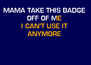 MAMA TAKE THIS BADGE
OFF OF ME
I CAN'T USE IT

ANYMORE