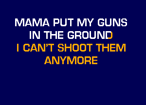 MAMA PUT MY GUNS
IN THE GROUND
I CAN'T SHOOT THEM

ANYMORE