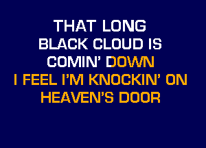 THAT LONG
BLACK CLOUD IS
COMIN' DOWN
I FEEL PM KNOCKIN' 0N
HEAVEN'S DOOR