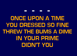 ONCE UPON A TIME

YOU DRESSED SO FINE
THREW THE BUMS A DIME

IN YOUR PRIME
DIDN'T YOU