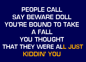 PEOPLE CALL
SAY BEWARE DOLL
YOU'RE BOUND TO TAKE
A FALL

YOU THOUGHT
THAT THEY WERE ALL JUST

KIDDIM YOU