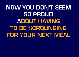 NOW YOU DON'T SEEM
SO PROUD
ABOUT Hl-W'ING
TO BE SCROUNGING
FOR YOUR NEXT MEAL