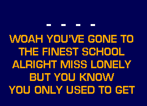 WOAH YOU'VE GONE TO
THE FINEST SCHOOL
ALRIGHT MISS LONELY
BUT YOU KNOW
YOU ONLY USED TO GET