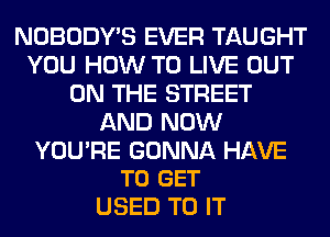 NOBODY'S EVER TAUGHT
YOU HOW TO LIVE OUT
ON THE STREET
AND NOW

YOU'RE GONNA HAVE
TO GET

USED TO IT