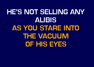 HE'S NOT SELLING ANY
ALIBIS
AS YOU STARE INTO
THE VACUUM
OF HIS EYES
