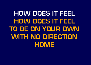 HOW DOES IT FEEL
HOW DOES IT FEEL
TO BE ON YOUR OWN
WITH NO DIRECTION
HOME