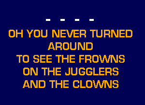 0H YOU NEVER TURNED
AROUND
TO SEE THE FROWNS
ON THE JUGGLERS
AND THE CLOWNS