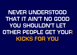 NEVER UNDERSTOOD
THAT IT AIN'T NO GOOD
YOU SHOULDN'T LET
OTHER PEOPLE GET YOUR
KICKS FOR YOU