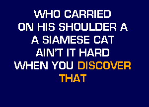 WHO CARRIED
ON HIS SHOULDER A
A SIAMESE CAT
AIMT IT HARD
WHEN YOU DISCOVER
THAT