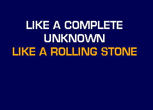 LIKE A COMPLETE
UNKNOWN
LIKE A ROLLING STONE