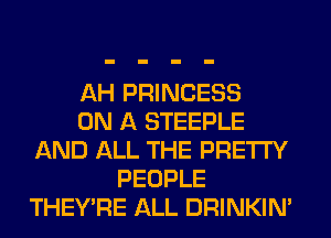 AH PRINCESS
ON A STEEPLE
AND ALL THE PRETTY
PEOPLE
THEY'RE ALL DRINKIM