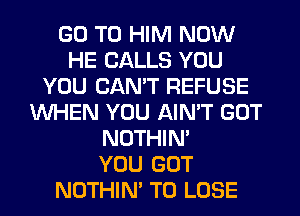 GO TO HIM NOW
HE CALLS YOU
YOU CANT REFUSE
WHEN YOU AIN'T GOT
NOTHIN'

YOU GOT
NOTHIN' TO LOSE