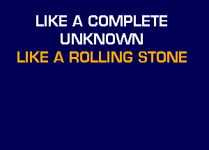 LIKE A COMPLETE
UNKNOWN
LIKE A ROLLING STONE