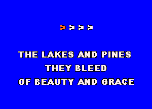 i???

THE LAKES AND PINES
THEY BLEED
0F BEAUTY AND GRACE