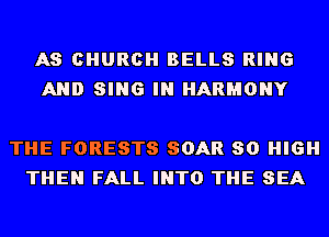 AS CHURCH BELLS RING
AND SING IN HARMONY

THE FORESTS SOAR 80 HIGH
THEN FALL INTO THE SEA