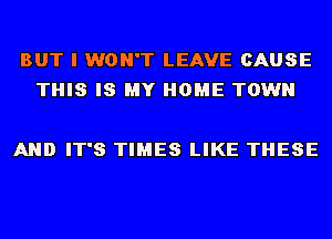 BUT I WON'T LEAVE CAUSE
THIS IS MY HOME TOWN

AND IT'S TIMES LIKE THESE