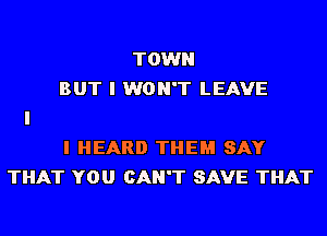 TOWN
BUT I WON'T LEAVE

I HEARD THEM SAY
THAT YOU CAN'T SAVE THAT