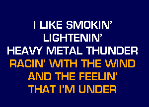 I LIKE SMOKIN'
LIGHTENIN'
HEAW METAL THUNDER
RACIN' WITH THE WIND
AND THE FEELIM
THAT I'M UNDER