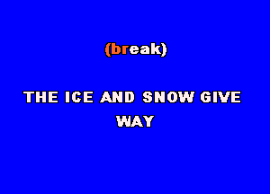 (break)

THE ICE AND SHOW GIVE
WAY