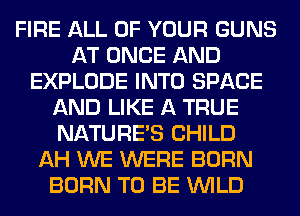 FIRE ALL OF YOUR GUNS
AT ONCE AND
EXPLODE INTO SPACE
AND LIKE A TRUE
NATURES CHILD
AH WE WERE BORN
BORN TO BE WILD