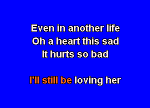 Even in another life
Oh a heart this sad
It hurts so bad

I'll still be loving her