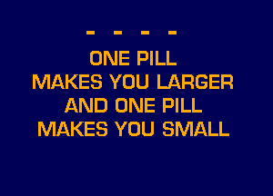 ONE PILL
MAKES YOU LARGER
AND ONE PILL
MAKES YOU SMALL