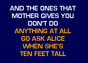 AND THE ONES THAT
MOTHER GIVES YOU
DOMT DO
ANYTHING AT ALL
GO ASK ALICE
WHEN SHE'S
TEN FEET TALL