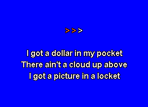 )

I got a dollar in my pocket
There ain't a cloud up above
I got a picture in a locket