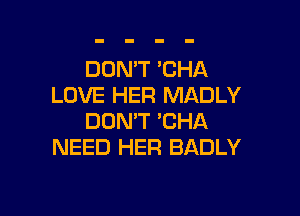 DON'T 'CHA
LOVE HER MADLY

DON'T 'CHA
NEED HEFI BADLY