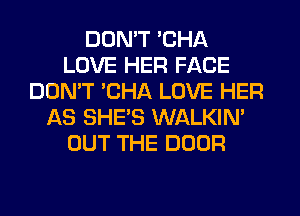 DON'T 'CHA
LOVE HER FACE
DON'T 'CHA LOVE HER
AS SHE'S WALKIN'
OUT THE DOOR