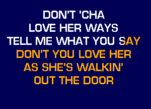 DON'T 'CHA
LOVE HER WAYS
TELL ME WHAT YOU SAY
DON'T YOU LOVE HER
AS SHE'S WALKIM
OUT THE DOOR