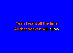Yeah I want all the time

All that heaven will allow